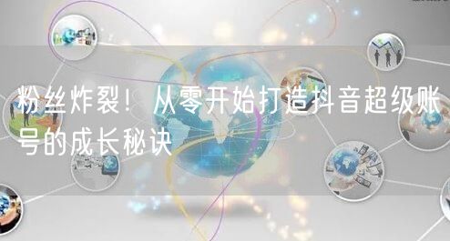 粉丝炸裂！从零开始打造抖音超级账号的成长秘诀