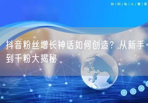 抖音粉丝增长神话如何创造？从新手到千粉大揭秘