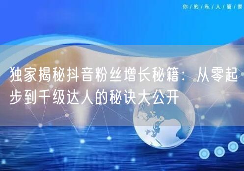 独家揭秘抖音粉丝增长秘籍：从零起步到千级达人的秘诀大公开