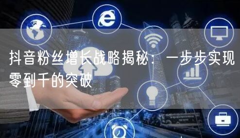 抖音粉丝增长战略揭秘：一步步实现零到千的突破