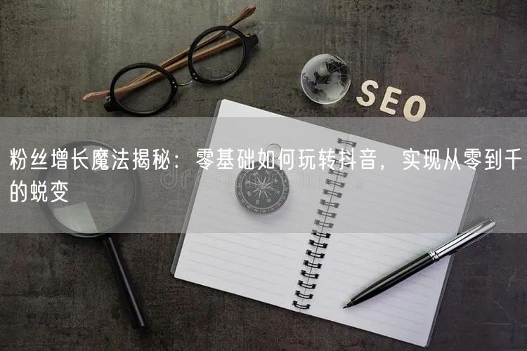 粉丝增长魔法揭秘：零基础如何玩转抖音，实现从零到千的蜕变