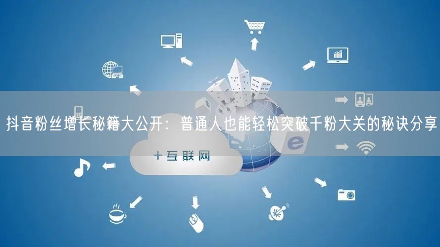 抖音粉丝增长秘籍大公开：普通人也能轻松突破千粉大关的秘诀分享