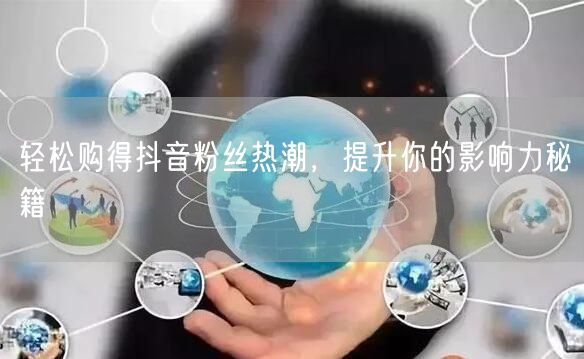 轻松购得抖音粉丝热潮，提升你的影响力秘籍