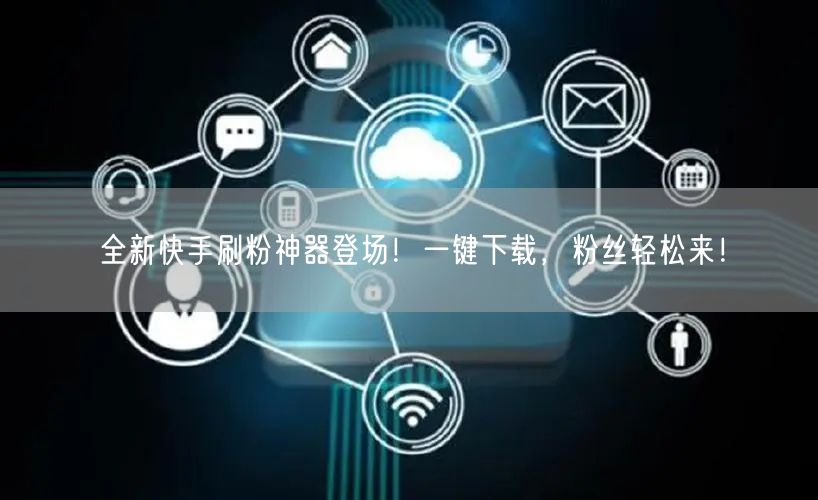 全新快手刷粉神器登场！一键下载，粉丝轻松来！