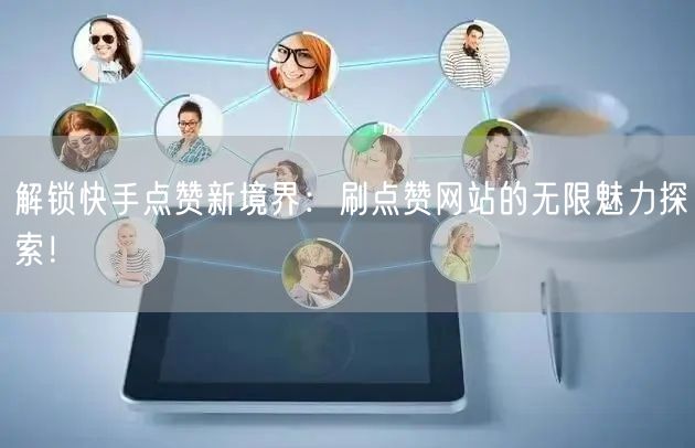 解锁快手点赞新境界：刷点赞网站的无限魅力探索！