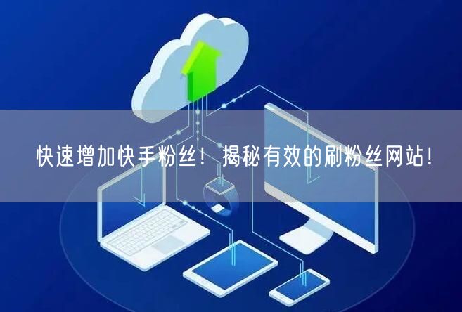 快速增加快手粉丝！揭秘有效的刷粉丝网站！
