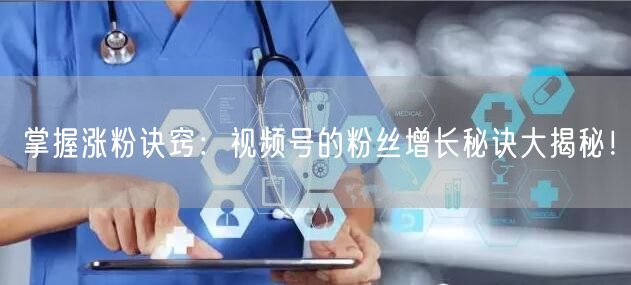 掌握涨粉诀窍：视频号的粉丝增长秘诀大揭秘！