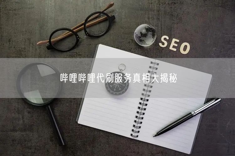 哔哩哔哩代刷服务真相大揭秘