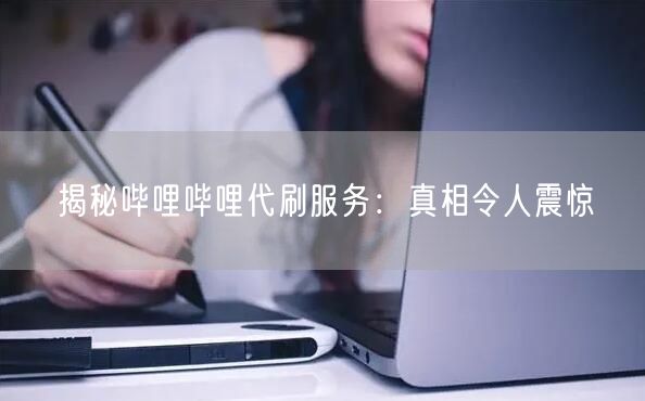 揭秘哔哩哔哩代刷服务：真相令人震惊