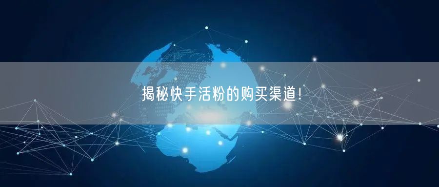 揭秘快手活粉的购买渠道！