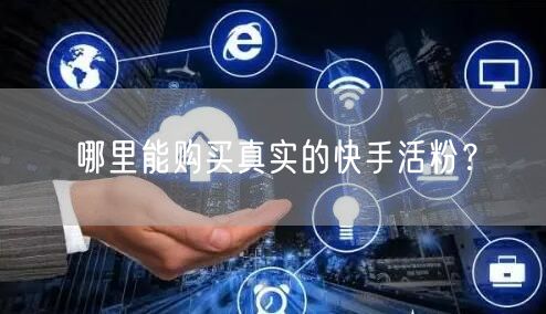 哪里能购买真实的快手活粉？