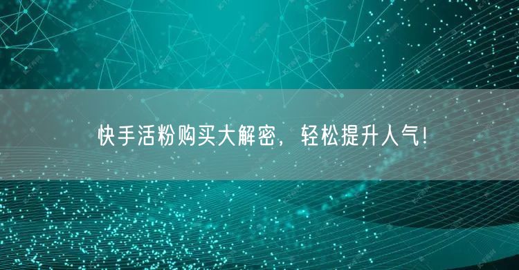 快手活粉购买大解密，轻松提升人气！