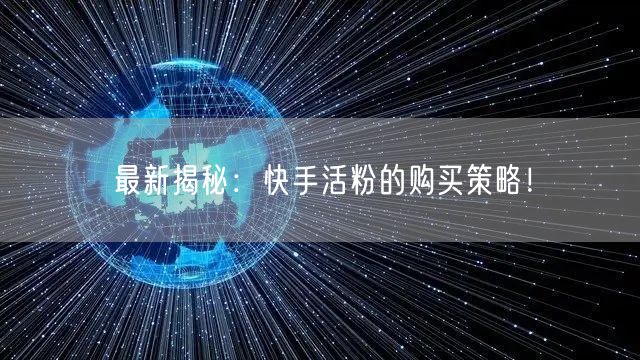 最新揭秘：快手活粉的购买策略！