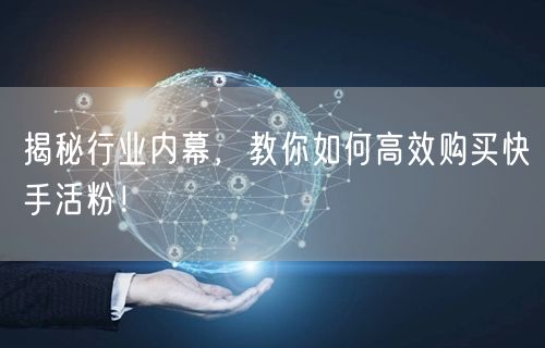 揭秘行业内幕，教你如何高效购买快手活粉！