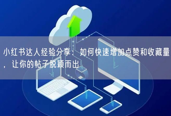 小红书达人经验分享：如何快速增加点赞和收藏量，让你的帖子脱颖而出
