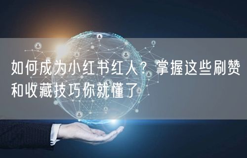 如何成为小红书红人？掌握这些刷赞和收藏技巧你就懂了