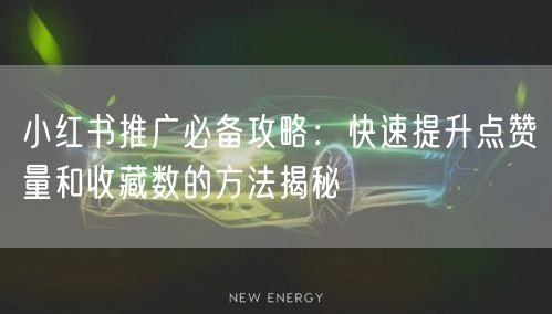 小红书推广必备攻略：快速提升点赞量和收藏数的方法揭秘