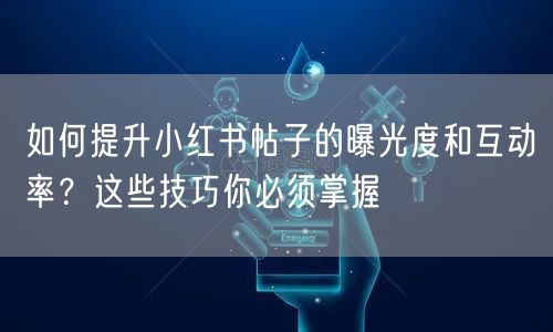 如何提升小红书帖子的曝光度和互动率？这些技巧你必须掌握