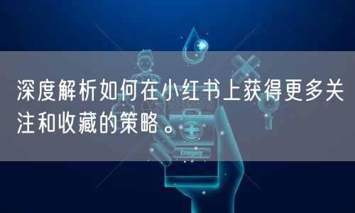 深度解析如何在小红书上获得更多关注和收藏的策略。