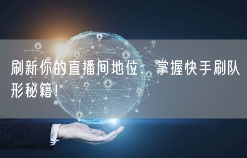 刷新你的直播间地位：掌握快手刷队形秘籍！