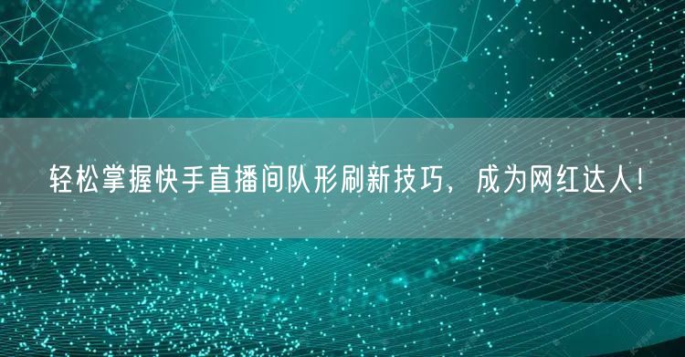 轻松掌握快手直播间队形刷新技巧，成为网红达人！