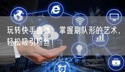 玩转快手直播：掌握刷队形的艺术，轻松吸引粉丝！