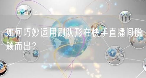 如何巧妙运用刷队形在快手直播间脱颖而出？