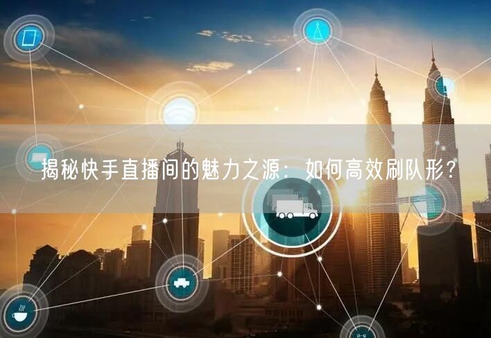 揭秘快手直播间的魅力之源：如何高效刷队形？