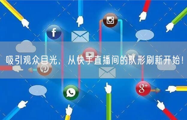 吸引观众目光，从快手直播间的队形刷新开始！