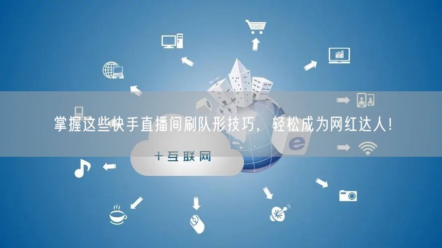 掌握这些快手直播间刷队形技巧，轻松成为网红达人！