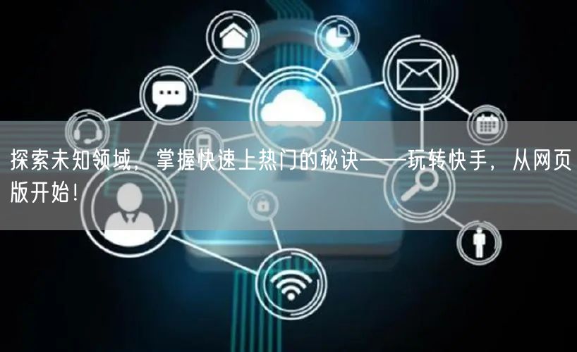 探索未知领域，掌握快速上热门的秘诀——玩转快手，从网页版开始！
