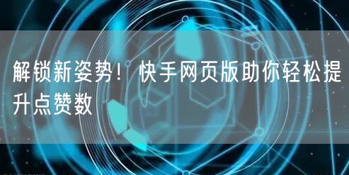 解锁新姿势！快手网页版助你轻松提升点赞数