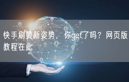 快手刷赞新姿势，你get了吗？网页版教程在此