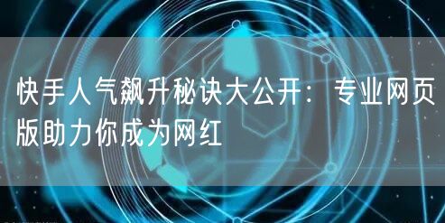 快手人气飙升秘诀大公开：专业网页版助力你成为网红