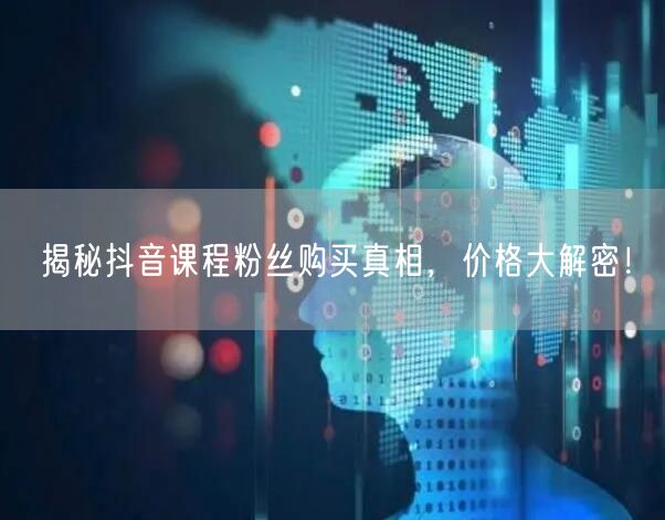 揭秘抖音课程粉丝购买真相，价格大解密！