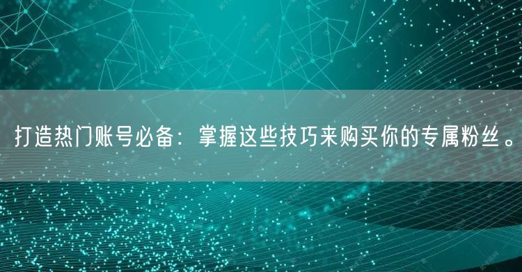 打造热门账号必备：掌握这些技巧来购买你的专属粉丝。