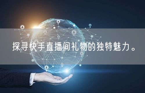 探寻快手直播间礼物的独特魅力。