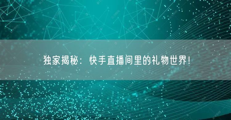 独家揭秘：快手直播间里的礼物世界！