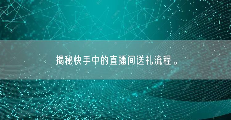 揭秘快手中的直播间送礼流程。