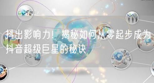 抖出影响力！揭秘如何从零起步成为抖音超级巨星的秘诀