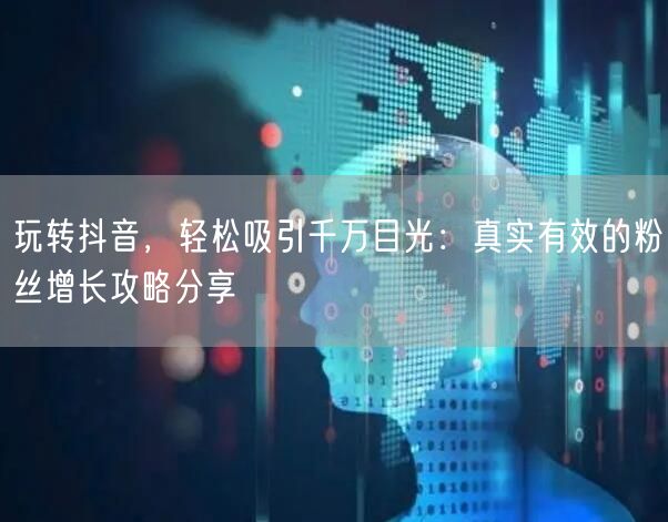 玩转抖音，轻松吸引千万目光：真实有效的粉丝增长攻略分享
