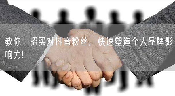教你一招买对抖音粉丝，快速塑造个人品牌影响力!