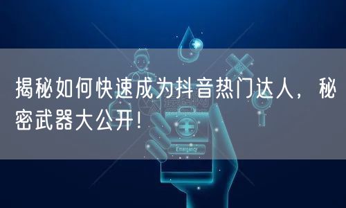 揭秘如何快速成为抖音热门达人，秘密武器大公开！