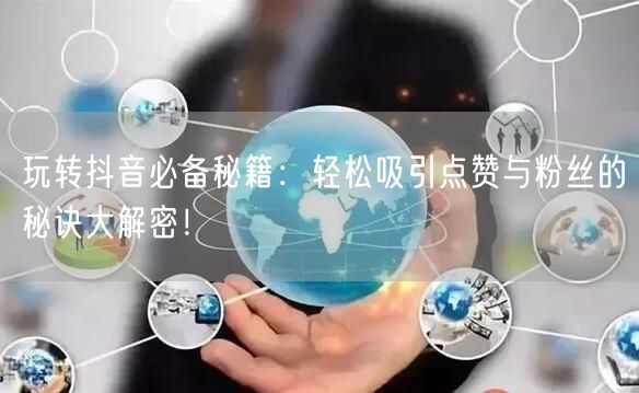 玩转抖音必备秘籍：轻松吸引点赞与粉丝的秘诀大解密！