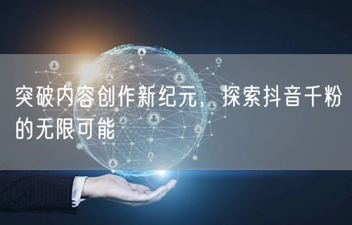 突破内容创作新纪元，探索抖音千粉的无限可能