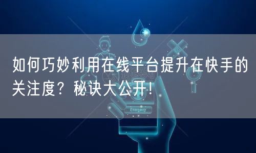 如何巧妙利用在线平台提升在快手的关注度？秘诀大公开！