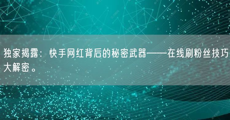 独家揭露：快手网红背后的秘密武器——在线刷粉丝技巧大解密。