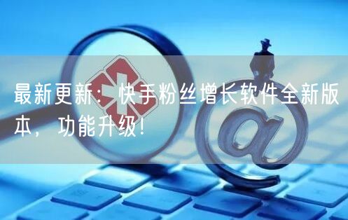 最新更新：快手粉丝增长软件全新版本，功能升级！