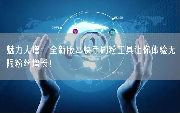 魅力大增：全新版本快手刷粉工具让你体验无限粉丝增长！
