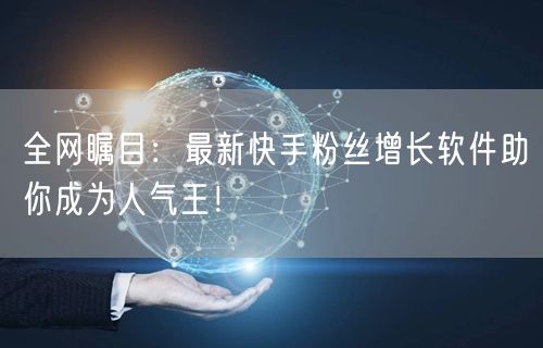 全网瞩目：最新快手粉丝增长软件助你成为人气王！
